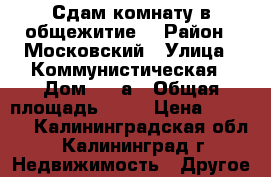 Сдам комнату в общежитие. › Район ­ Московский › Улица ­ Коммунистическая › Дом ­ 59а › Общая площадь ­ 14 › Цена ­ 8 000 - Калининградская обл., Калининград г. Недвижимость » Другое   